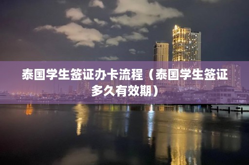 泰国学生签证办卡流程（泰国学生签证多久有效期）