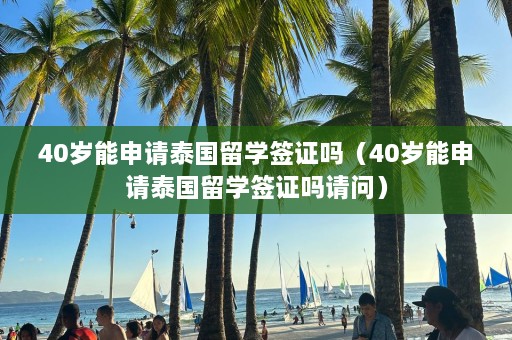 40岁能申请泰国留学签证吗（40岁能申请泰国留学签证吗请问）  第1张