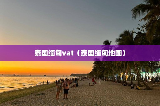 泰国缅甸vat（泰国缅甸地图）