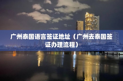 广州泰国语言签证地址（广州去泰国签证办理流程）