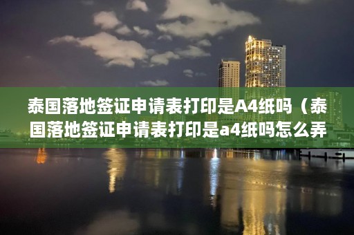 泰国落地签证申请表打印是A4纸吗（泰国落地签证申请表打印是a4纸吗怎么弄）