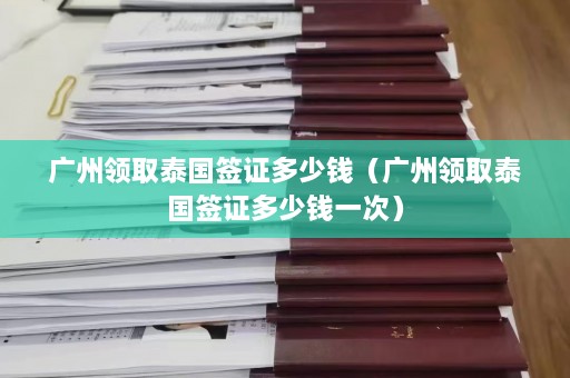 广州领取泰国签证多少钱（广州领取泰国签证多少钱一次）  第1张