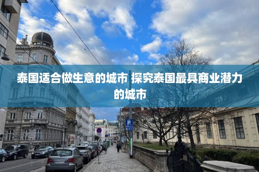 泰国适合做生意的城市 探究泰国最具商业潜力的城市