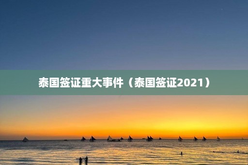 泰国签证重大事件（泰国签证2021）