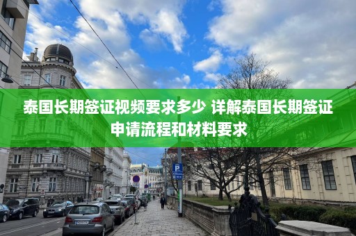 泰国长期签证视频要求多少 详解泰国长期签证申请流程和材料要求