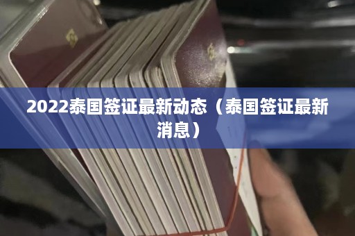 2022泰国签证最新动态（泰国签证最新消息）