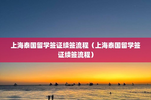 上海泰国留学签证续签流程（上海泰国留学签证续签流程）