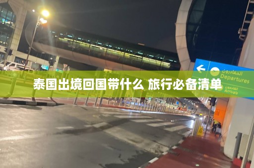 泰国出境回国带什么 旅行必备清单  第1张