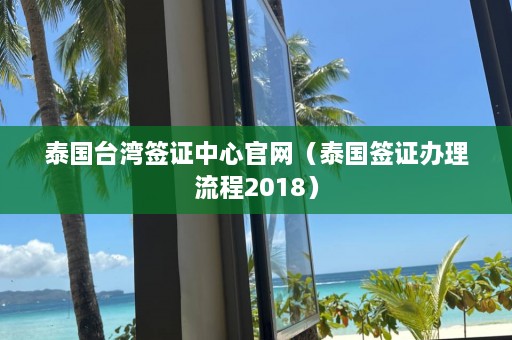 泰国台湾签证中心官网（泰国签证办理流程2018）  第1张