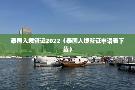 泰国入境签证2022（泰国入境签证申请表下载）