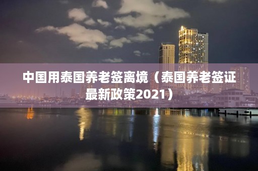 中国用泰国养老签离境（泰国养老签证最新政策2021）  第1张