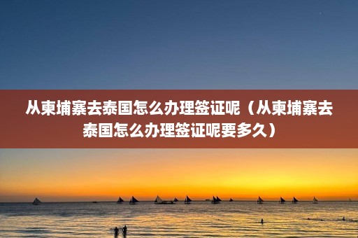 从柬埔寨去泰国怎么办理签证呢（从柬埔寨去泰国怎么办理签证呢要多久）