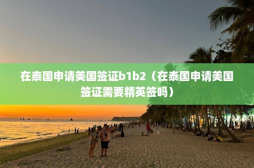 在泰国申请美国签证b1b2（在泰国申请美国签证需要精英签吗）