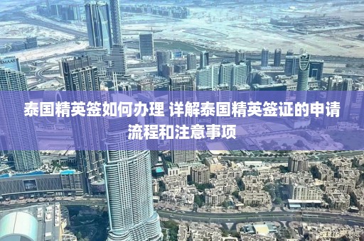 泰国精英签如何办理 详解泰国精英签证的申请流程和注意事项