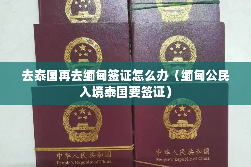 去泰国再去缅甸签证怎么办（缅甸公民入境泰国要签证）