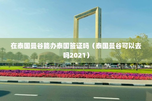 在泰国曼谷能办泰国签证吗（泰国曼谷可以去吗2021）