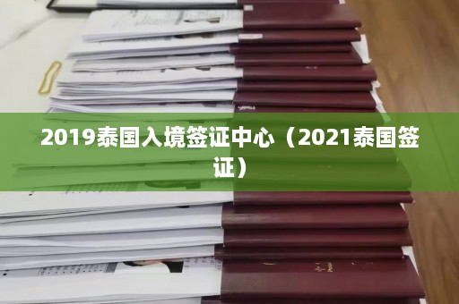 2019泰国入境签证中心（2021泰国签证）