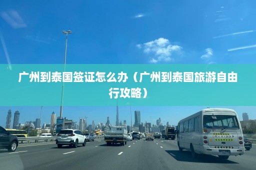 广州到泰国签证怎么办（广州到泰国旅游自由行攻略）