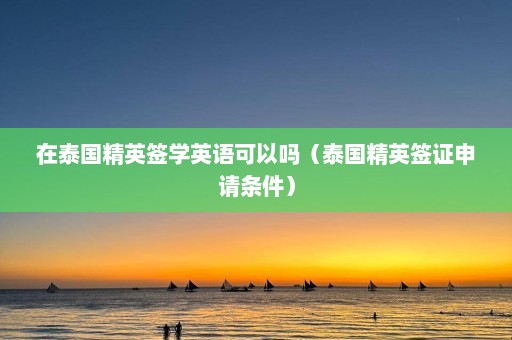 在泰国精英签学英语可以吗（泰国精英签证申请条件）