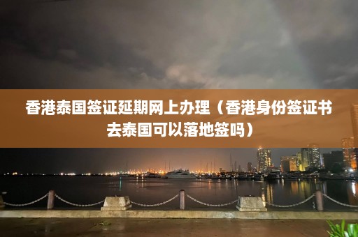 香港泰国签证延期网上办理（香港身份签证书去泰国可以落地签吗）