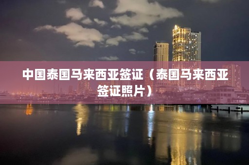 中国泰国马来西亚签证（泰国马来西亚签证照片）