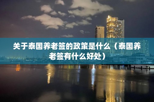 关于泰国养老签的政策是什么（泰国养老签有什么好处）  第1张