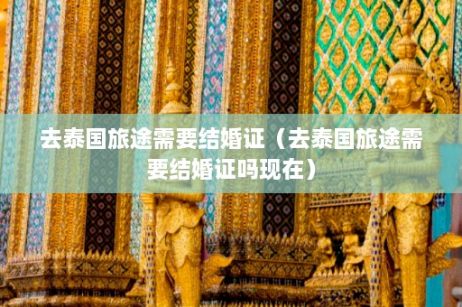 去泰国旅途需要结婚证（去泰国旅途需要结婚证吗现在）  第1张