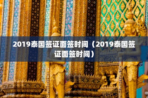 2019泰国签证面签时间（2019泰国签证面签时间）  第1张