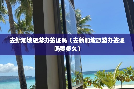 去新加坡旅游办签证吗（去新加坡旅游办签证吗要多久）