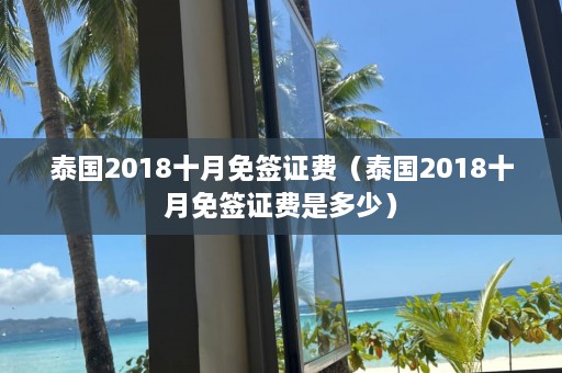 泰国2018十月免签证费（泰国2018十月免签证费是多少）