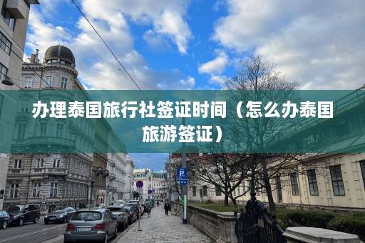 办理泰国旅行社签证时间（怎么办泰国旅游签证）