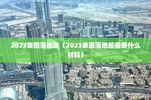 2023泰国落地签（2023泰国落地签需要什么材料）