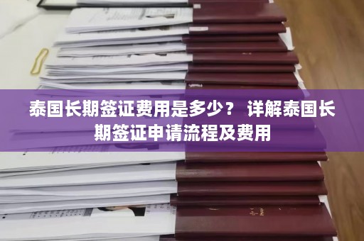 泰国长期签证费用是多少？ 详解泰国长期签证申请流程及费用  第1张