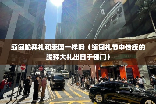 缅甸跪拜礼和泰国一样吗（缅甸礼节中传统的跪拜大礼出自于佛门）