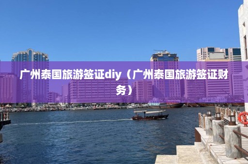 广州泰国旅游签证diy（广州泰国旅游签证财务）