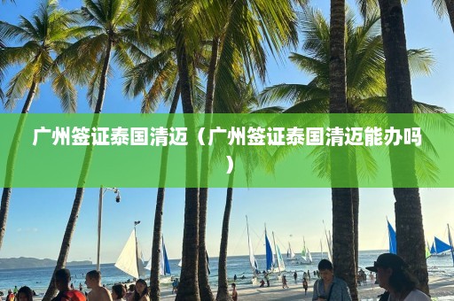 广州签证泰国清迈（广州签证泰国清迈能办吗）