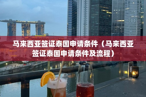 马来西亚签证泰国申请条件（马来西亚签证泰国申请条件及流程）