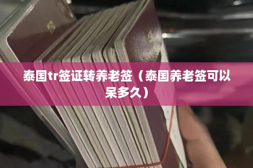 泰国tr签证转养老签（泰国养老签可以呆多久）  第1张