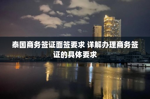 泰国商务签证面签要求 详解办理商务签证的具体要求  第1张