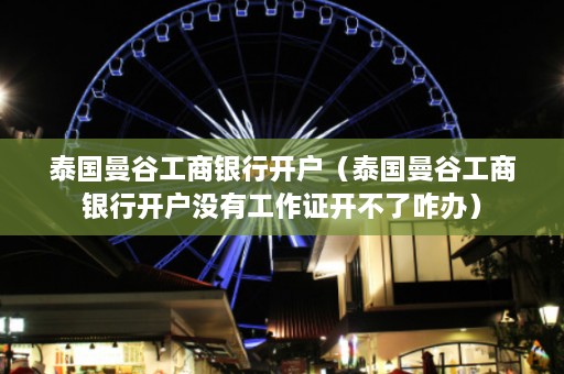 泰国曼谷工商银行开户（泰国曼谷工商银行开户没有工作证开不了咋办）  第1张