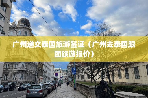 广州递交泰国旅游签证（广州去泰国跟团旅游报价）