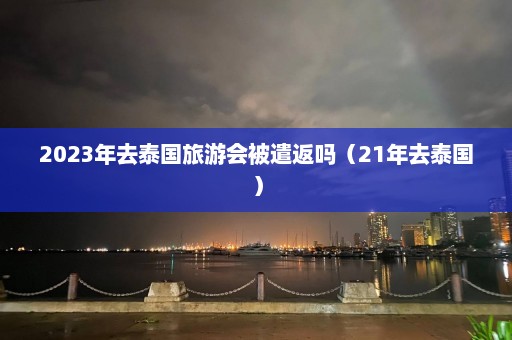 2023年去泰国旅游会被遣返吗（21年去泰国）