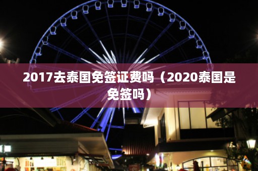 2017去泰国免签证费吗（2020泰国是免签吗）  第1张