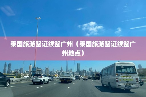 泰国旅游签证续签广州（泰国旅游签证续签广州地点）