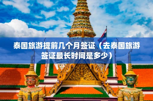 泰国旅游提前几个月签证（去泰国旅游签证最长时间是多少）  第1张