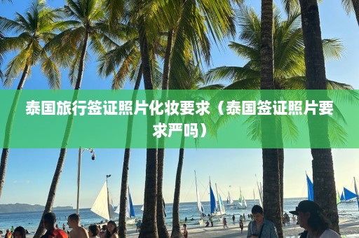 泰国旅行签证照片化妆要求（泰国签证照片要求严吗）