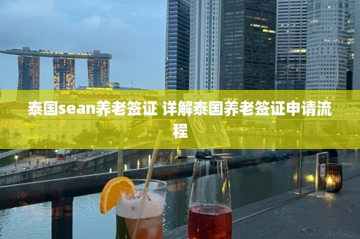 泰国sean养老签证 详解泰国养老签证申请流程