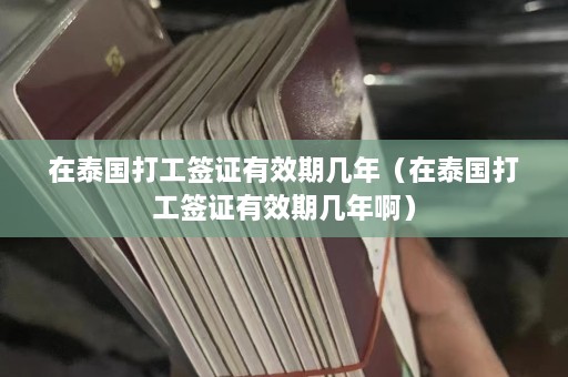 在泰国打工签证有效期几年（在泰国打工签证有效期几年啊）  第1张