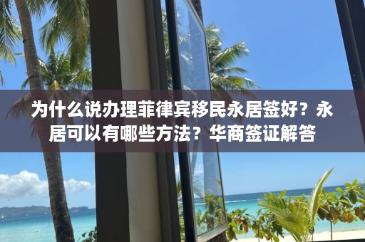 为什么说办理菲律宾移民永居签好？永居可以有哪些方法？华商签证解答