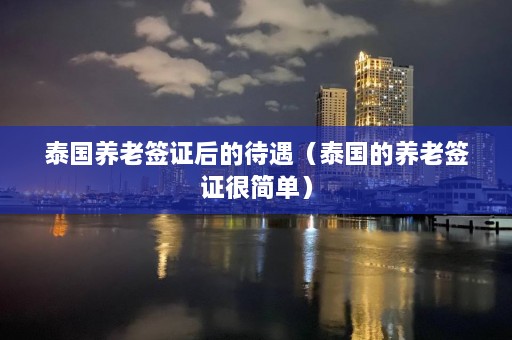 泰国养老签证后的待遇（泰国的养老签证很简单）